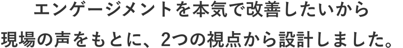 現場の声をもとに、2つの視点から設計しました